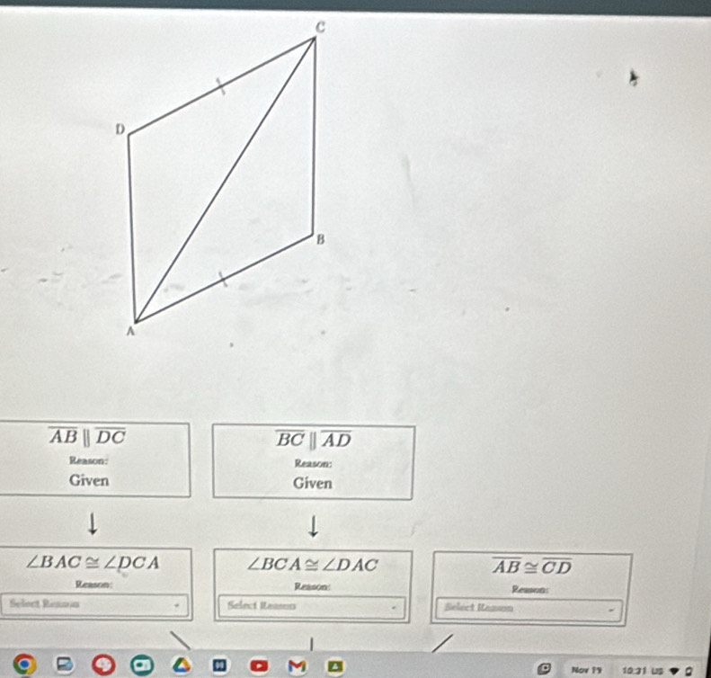 overline ABparallel overline DC
overline BCparallel overline AD
Reason: Reason: 
Given Given
∠ BAC≌ ∠ DCA ∠ BCA≌ ∠ DAC
overline AB≌ overline CD
Reason: Reason: Reasons 
Select Resson Select Reasus Select Rasson 
| 
. 
Nov 19 10.31 US