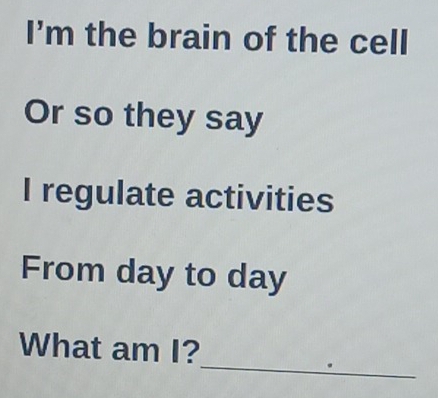 I'm the brain of the cell 
Or so they say 
I regulate activities 
From day to day
_ 
What am I?