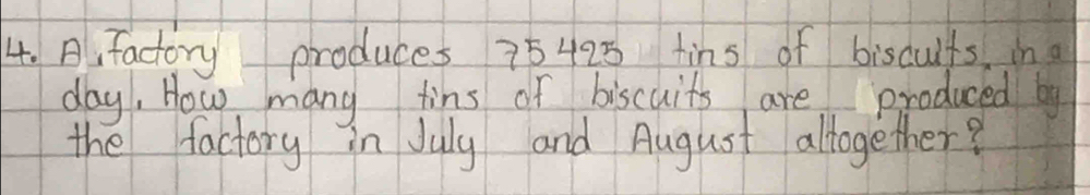 A,factory produces 75 425 tins of biscuits ina
day, How many tins of biscuits are produced by 
the factory in July and August altogether?