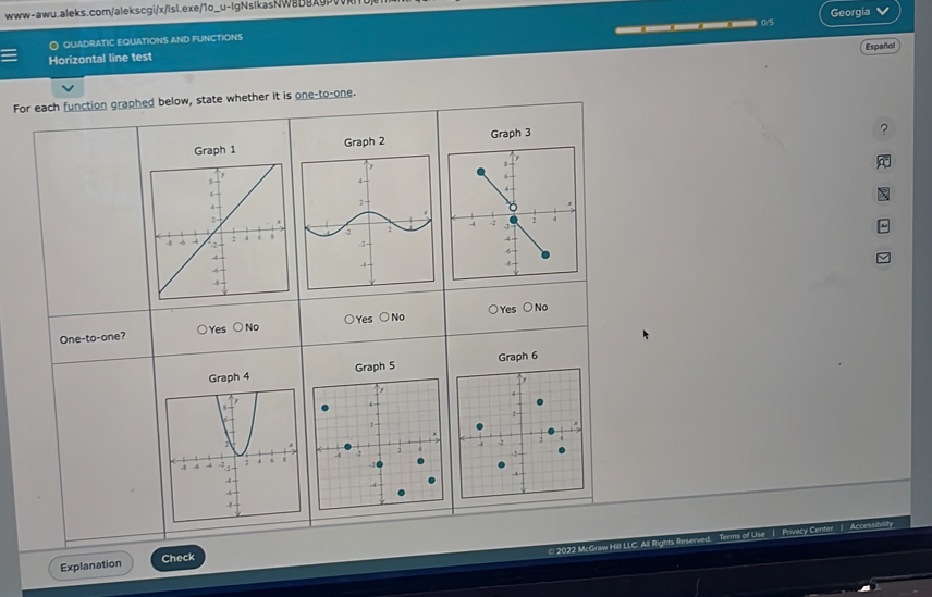 ——— 0/5
QUADRATIC EQUATIONS AND FUNCTIONS Georgia
Español
Horizontal line test
For each function graphed below, state whether it is one-to-one.
Graph 1 Graph 2 Graph 3
?
One-to-one? ○No Yes □ No Yes
○No
Yes
Graph 4 Graph 5 Graph 6
© 2022 McGraw Hill LLC. All Rights Reserved. Terms of Use 1 Privacy Center 1 Accessibility
Explanation
Check