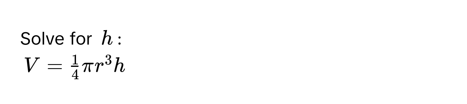 Solve for $h$ :
$V =  1/4  π r^3 h$