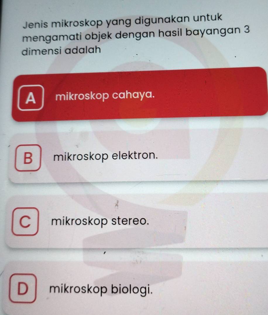 Jenis mikroskop yang digunakan untuk
mengamati objek dengan hasil bayangan 3
dimensi adalah
A mikroskop cahaya.
B mikroskop elektron.
C mikroskop stereo.
D mikroskop biologi.