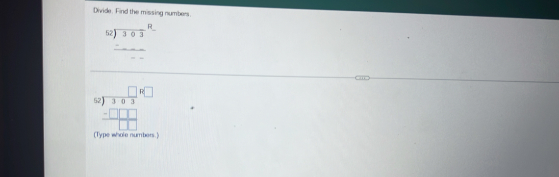 Divide. Find the missing numbers. 
52 beginarrayr □  encloselongdiv 303endarray
5 .)□ 4encloselongdiv 303 - -□ □  hline □  □ □ □ □ endarray  
(Type wh rs . )