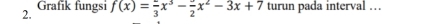 Grafik fungsi 
2. f(x)=frac 3x^3-frac 2x^2-3x+7 turun pada interval . .