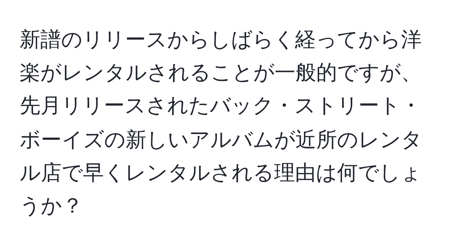 新譜のリリースからしばらく経ってから洋楽がレンタルされることが一般的ですが、先月リリースされたバック・ストリート・ボーイズの新しいアルバムが近所のレンタル店で早くレンタルされる理由は何でしょうか？