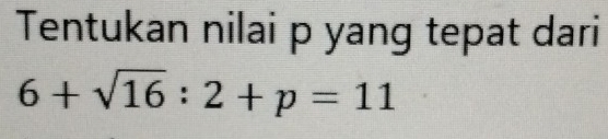 Tentukan nilai p yang tepat dari
6+sqrt(16):2+p=11