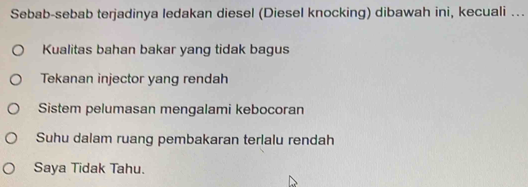 Sebab-sebab terjadinya ledakan diesel (Diesel knocking) dibawah ini, kecuali ...
Kualitas bahan bakar yang tidak bagus
Tekanan injector yang rendah
Sistem pelumasan mengalami kebocoran
Suhu dalam ruang pembakaran terlalu rendah
Saya Tidak Tahu.