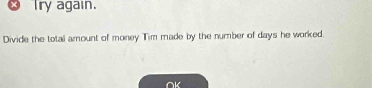 Try again. 
Divide the total amount of money Tim made by the number of days he worked.