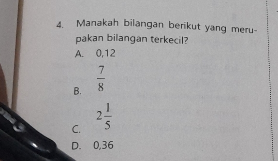 Manakah bilangan berikut yang meru-
pakan bilangan terkecil?
A. 0,12
B.  7/8 
C. 2 1/5 
D. 0,36