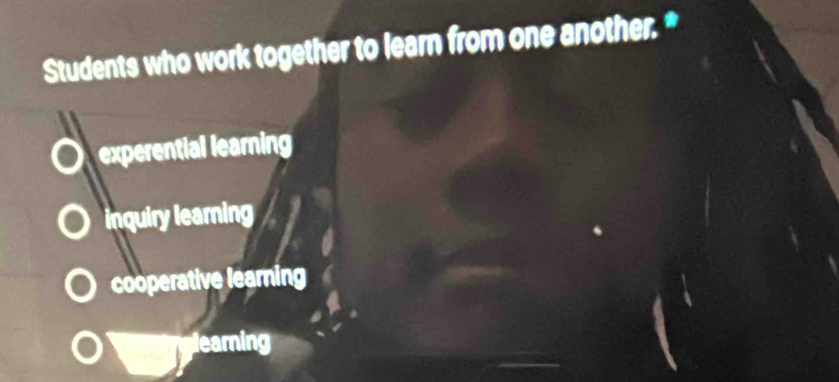 Students who work together to learn from one another.*
experential learning
inquiry learning
cooperative learning
learning