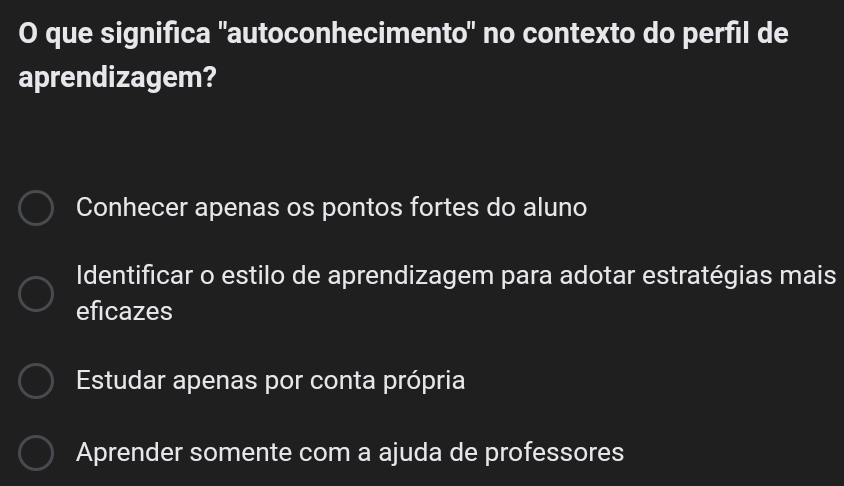 que significa 'autoconhecimento" no contexto do perfil de
aprendizagem?
Conhecer apenas os pontos fortes do aluno
Identificar o estilo de aprendizagem para adotar estratégias mais
eficazes
Estudar apenas por conta própria
Aprender somente com a ajuda de professores