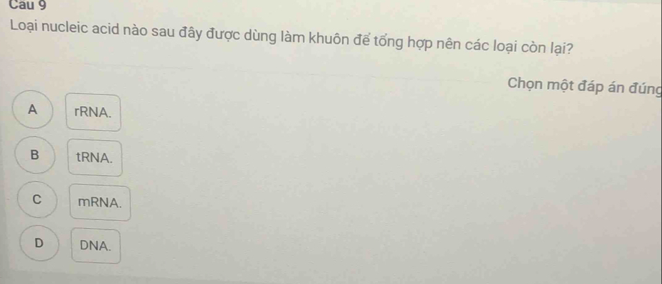 Cau 9
Loại nucleic acid nào sau đây được dùng làm khuôn để tổng hợp nên các loại còn lại?
Chọn một đáp án đúng
A rRNA.
B tRNA.
C mRNA.
D DNA.