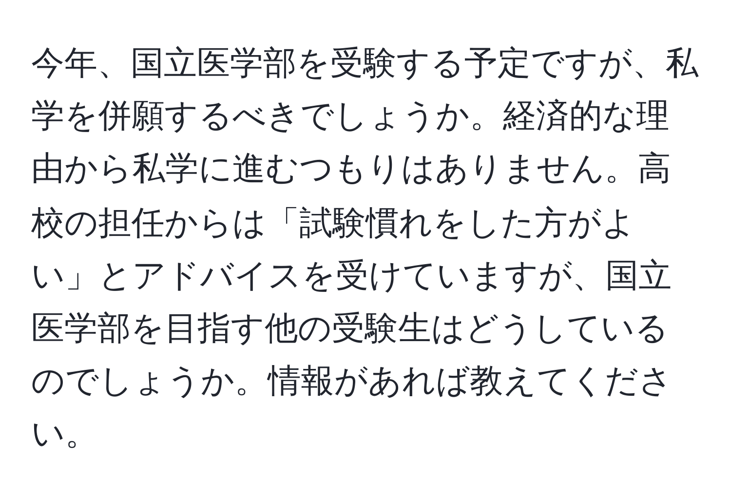 今年、国立医学部を受験する予定ですが、私学を併願するべきでしょうか。経済的な理由から私学に進むつもりはありません。高校の担任からは「試験慣れをした方がよい」とアドバイスを受けていますが、国立医学部を目指す他の受験生はどうしているのでしょうか。情報があれば教えてください。