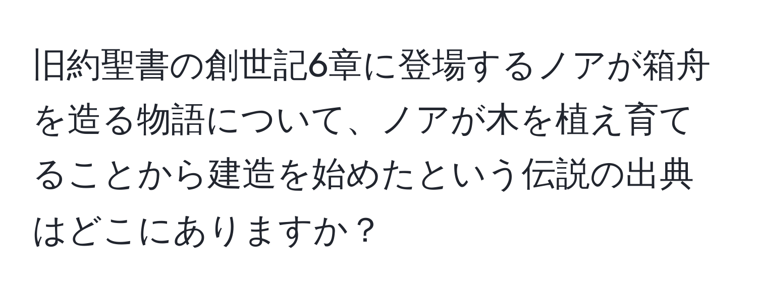 旧約聖書の創世記6章に登場するノアが箱舟を造る物語について、ノアが木を植え育てることから建造を始めたという伝説の出典はどこにありますか？