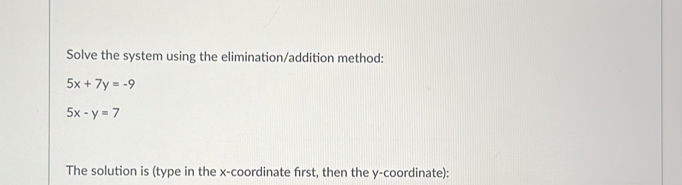 Solve the system using the elimination/addition method:
5x+7y=-9
5x-y=7
The solution is (type in the x-coordinate first, then the y-coordinate):