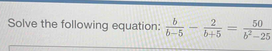 Solve the following equation: b/b-5 - 2/b+5 = 50/b^2-25 [Math]