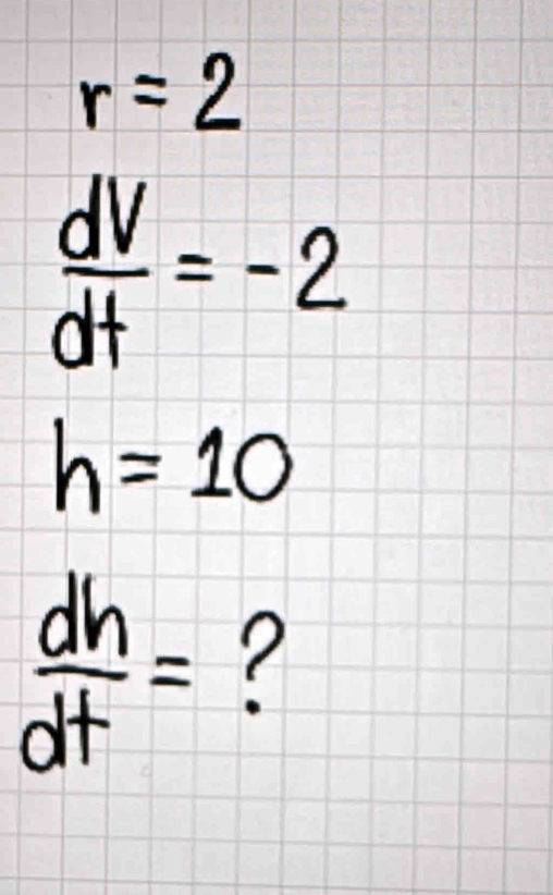 r=2
 dV/dt =-2
h=10
 dh/dt = ?