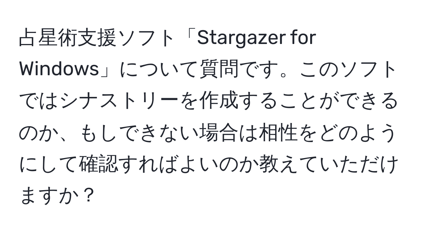 占星術支援ソフト「Stargazer for Windows」について質問です。このソフトではシナストリーを作成することができるのか、もしできない場合は相性をどのようにして確認すればよいのか教えていただけますか？