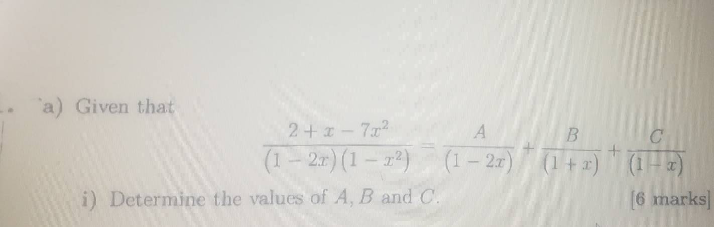 Given that
 (2+x-7x^2)/(1-2x)(1-x^2) = A/(1-2x) + B/(1+x) + C/(1-x) 
i) Determine the values of A, B and C. [6 marks]