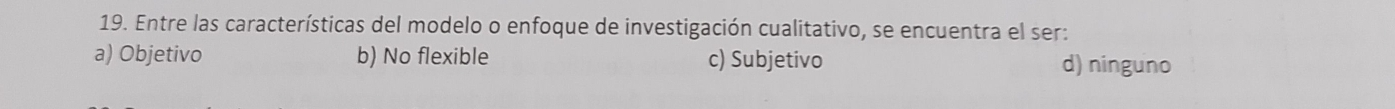 Entre las características del modelo o enfoque de investigación cualitativo, se encuentra el ser:
a) Objetivo b) No flexible c) Subjetivo d) ninguno