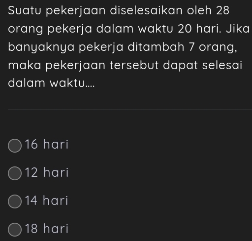 Suatu pekerjaan diselesaikan oleh 28
orang pekerja dalam waktu 20 hari. Jika
banyaknya pekerja ditambah 7 orang,
maka pekerjaan tersebut dapat selesai
dalam waktu....
16 hari
12 hari
14 hari
18 hari