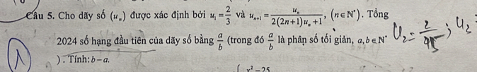 Cho dãy số (u_n) được xác định bởi u_1= 2/3  và u_n+1=frac u_n2(2n+1)u_n+1, (n∈ N^*). Tổng 
2024 số hạng đầu tiên của dãy số bằng  a/b  (trong đó  a/b  là phân số tối giản, a, b∈ N^*
) . Tính: b - a.
x^2-25