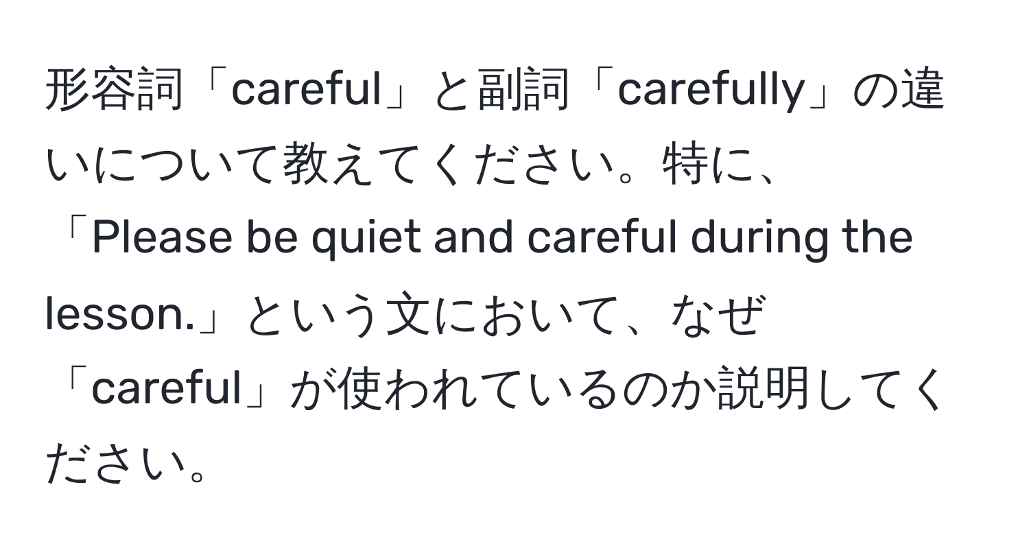 形容詞「careful」と副詞「carefully」の違いについて教えてください。特に、「Please be quiet and careful during the lesson.」という文において、なぜ「careful」が使われているのか説明してください。