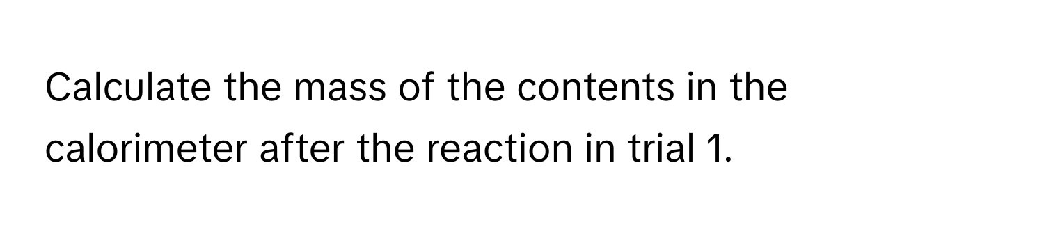 Calculate the mass of the contents in the calorimeter after the reaction in trial 1.