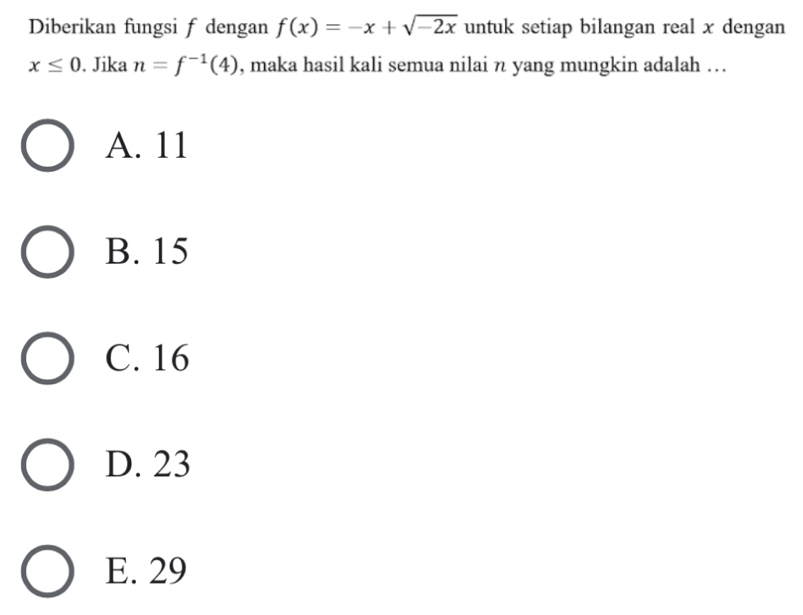 Diberikan fungsi f dengan f(x)=-x+sqrt(-2x) untuk setiap bilangan real x dengan
x≤ 0. Jika n=f^(-1)(4) , maka hasil kali semua nilai n yang mungkin adalah ….
A. 11
B. 15
C. 16
D. 23
E. 29