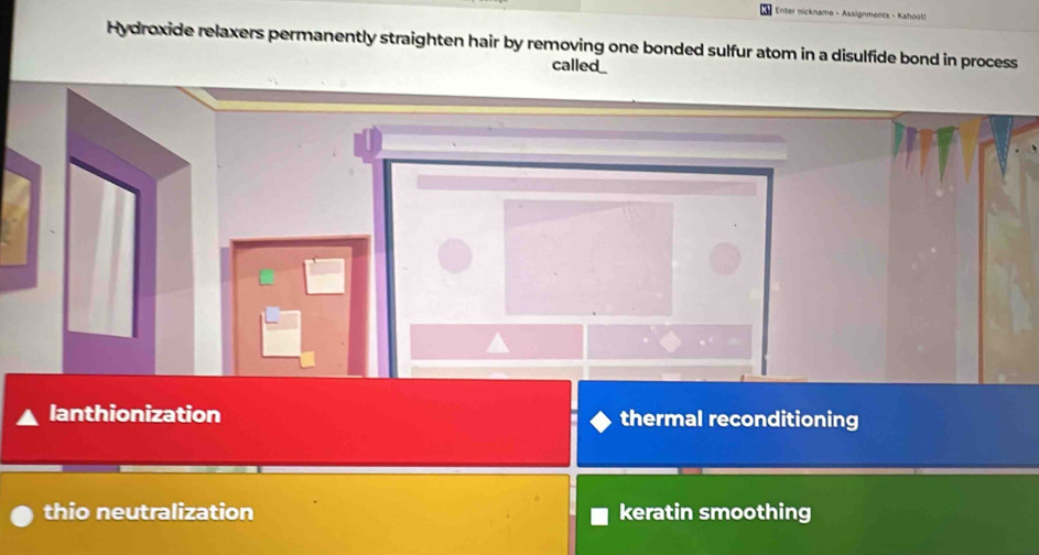 Enter nickname - Assignments - Kahoot!
Hydroxide relaxers permanently straighten hair by removing one bonded sulfur atom in a disulfide bond in process
called_
lanthionization thermal reconditioning
thio neutralization keratin smoothing