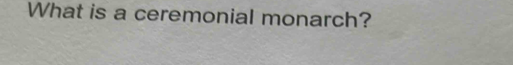 What is a ceremonial monarch?