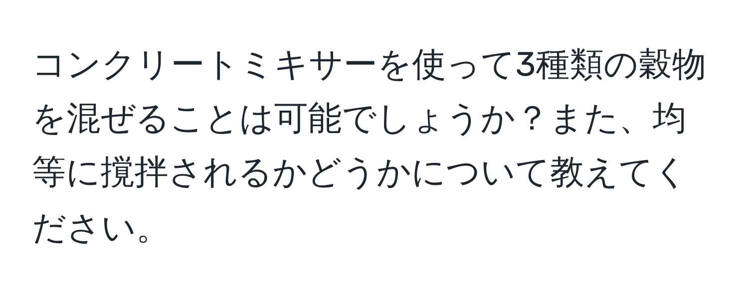 コンクリートミキサーを使って3種類の穀物を混ぜることは可能でしょうか？また、均等に撹拌されるかどうかについて教えてください。