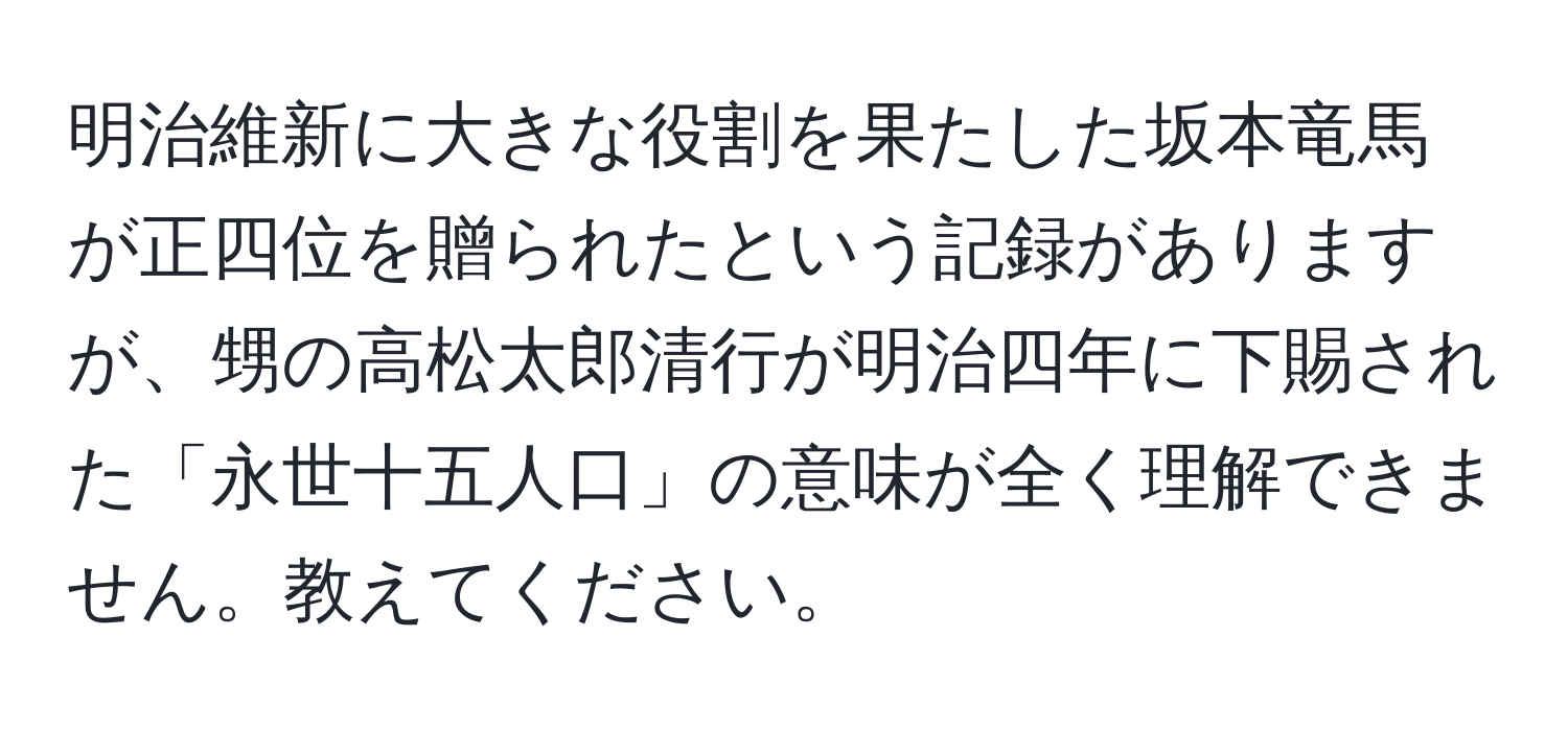 明治維新に大きな役割を果たした坂本竜馬が正四位を贈られたという記録がありますが、甥の高松太郎清行が明治四年に下賜された「永世十五人口」の意味が全く理解できません。教えてください。