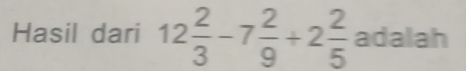 Hasil dari 12 2/3 -7 2/9 +2 2/5  adalah