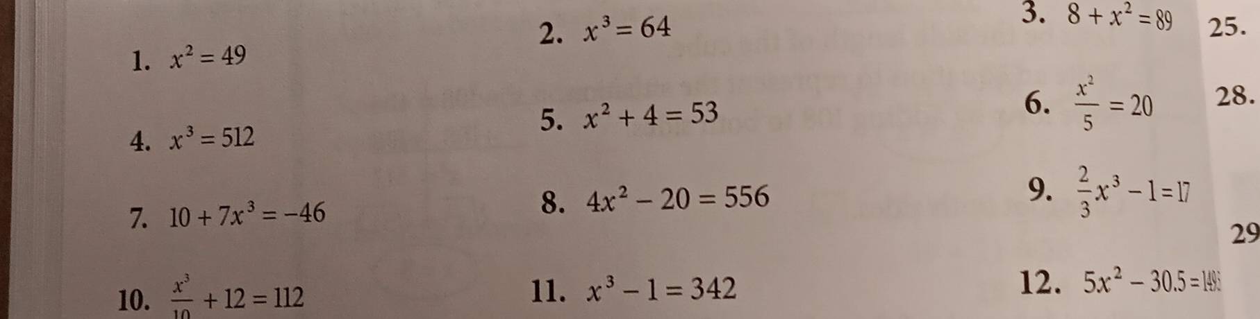 8+x^2=89
2. x^3=64 25. 
1. x^2=49
4. x^3=512 5. x^2+4=53
6.  x^2/5 =20 28. 
7. 10+7x^3=-46 8. 4x^2-20=556
9.  2/3 x^3-1=17
29 
10.  x^3/10 +12=112
11. x^3-1=342
12. 5x^2-30.5=14%