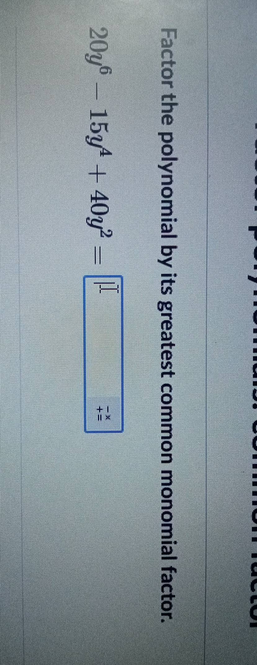 Factor the polynomial by its greatest common monomial factor.
20y^6-15y^4+40y^2=□ beginarrayr - +endarray beginarrayr x =endarray