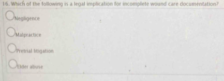 Which of the following is a legal implication for incomplete wound care documentation?
Negligence
Malpractice
Pretrial litigation
Elder abuse