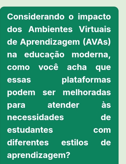 Considerando o impacto 
dos Ambientes Virtuais 
de Aprendizagem (AVAs) 
na educação moderna, 
como você acha que 
essas plataformas 
podem ser melhoradas 
para atender às 
necessidades de 
estudantes com 
diferentes estilos de 
aprendizagem?