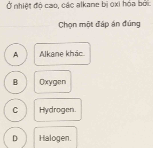 Ở nhiệt độ cao, các alkane bị oxi hóa bởi:
Chọn một đáp án đúng
A Alkane khác.
B Oxygen
C Hydrogen.
D Halogen.