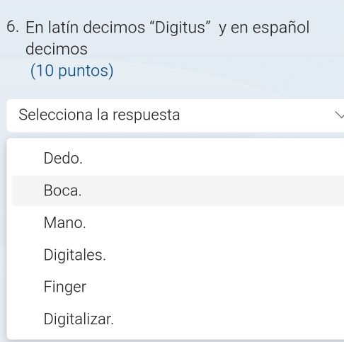 En latín decimos “Digitus” y en español
decimos
(10 puntos)
Selecciona la respuesta
Dedo.
Boca.
Mano.
Digitales.
Finger
Digitalizar.