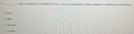 A _app is designed for a handheld device, such as a smartphone, tablet computer, or enhanced media player.
local
Web
portable
mobile