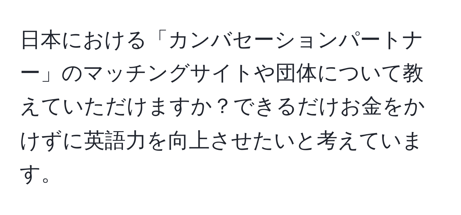 日本における「カンバセーションパートナー」のマッチングサイトや団体について教えていただけますか？できるだけお金をかけずに英語力を向上させたいと考えています。