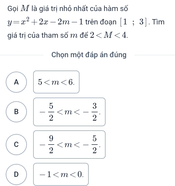 Gọi M là giá trị nhỏ nhất của hàm số
y=x^2+2x-2m-1 trên đoạn [1;3]. Tìm
giá trị của tham số m để 2 . 
Chọn một đáp án đúng
A 5 .
B - 5/2  .
C - 9/2  .
D -1 .