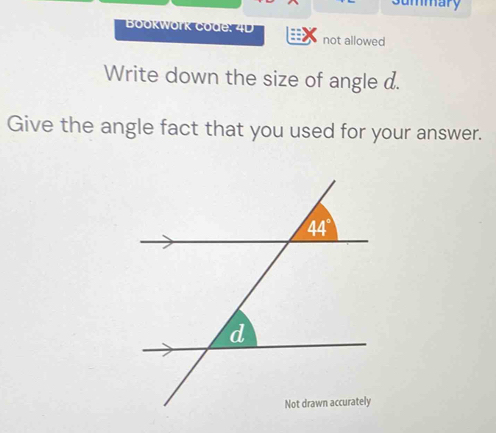 ummary
Bookwörk code: 4D
not allowed
Write down the size of angle d.
Give the angle fact that you used for your answer.