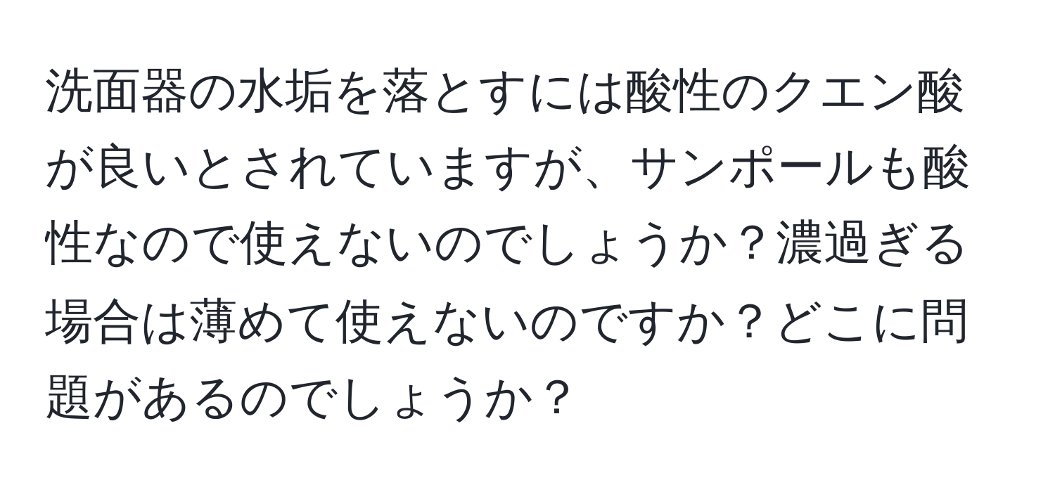 洗面器の水垢を落とすには酸性のクエン酸が良いとされていますが、サンポールも酸性なので使えないのでしょうか？濃過ぎる場合は薄めて使えないのですか？どこに問題があるのでしょうか？