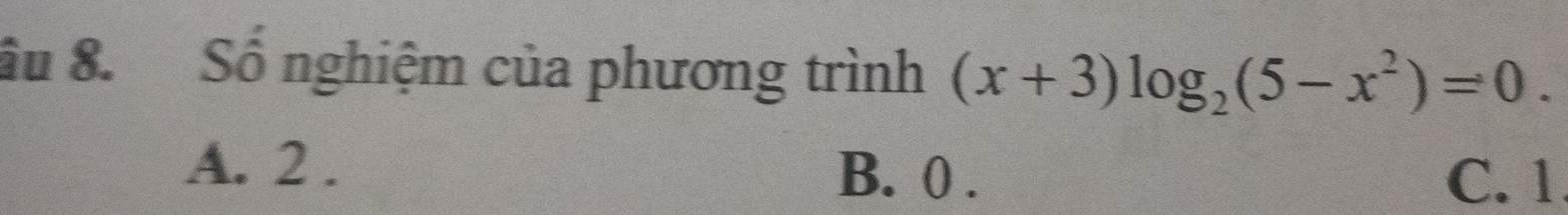 âu 8. Số nghiệm của phương trình (x+3)log _2(5-x^2)=0.
A. 2. B. 0. C. 1