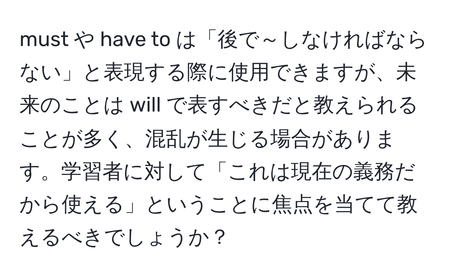 must や have to は「後で～しなければならない」と表現する際に使用できますが、未来のことは will で表すべきだと教えられることが多く、混乱が生じる場合があります。学習者に対して「これは現在の義務だから使える」ということに焦点を当てて教えるべきでしょうか？