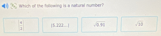 Which of the following is a natural number?
| 4/2 | |5.222...| sqrt(0.91) sqrt(10)