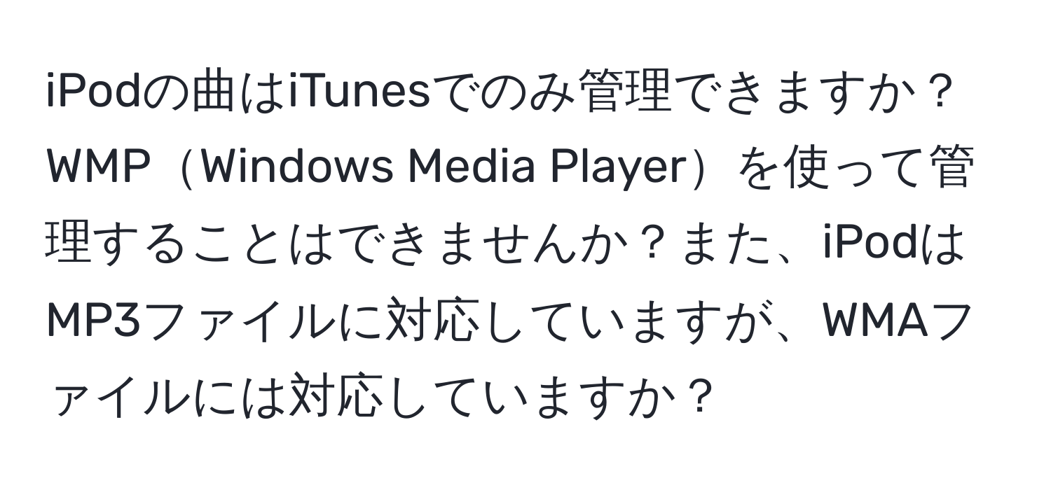 iPodの曲はiTunesでのみ管理できますか？WMPWindows Media Playerを使って管理することはできませんか？また、iPodはMP3ファイルに対応していますが、WMAファイルには対応していますか？