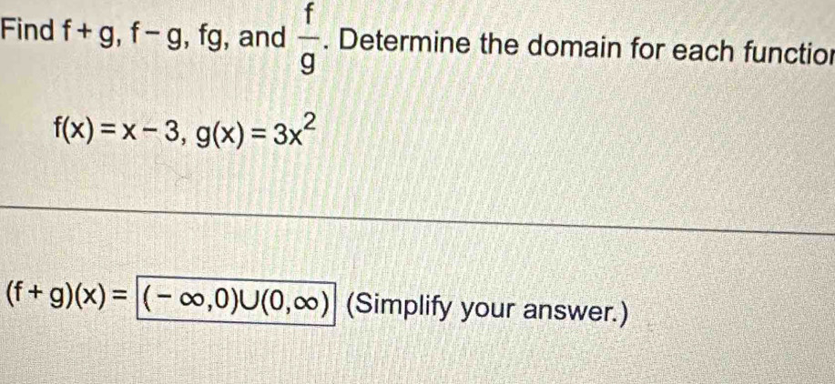 Find f+g, f-g , fg, , and  f/g . Determine the domain for each functio
f(x)=x-3, g(x)=3x^2
(f+g)(x)=|(-∈fty ,0)∪ (0,∈fty ) (Simplify your answer.)